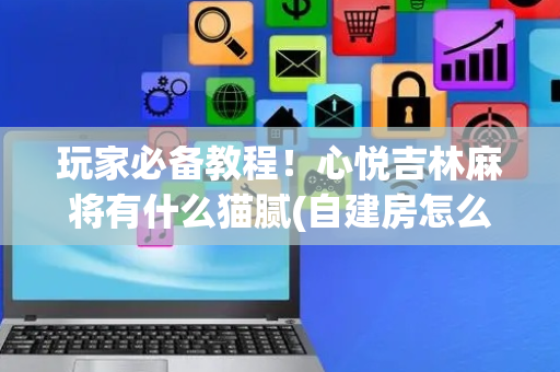 玩家必备教程！心悦吉林麻将有什么猫腻(自建房怎么赢)