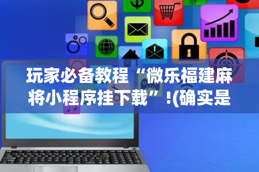 玩家必备教程“微乐福建麻将小程序挂下载”!(确实是有挂)-抖音