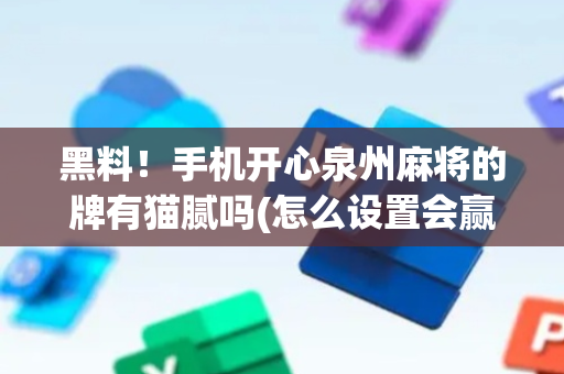黑料！手机开心泉州麻将的牌有猫腻吗(怎么设置会赢)
