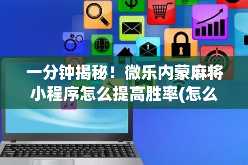 一分钟揭秘！微乐内蒙麻将小程序怎么提高胜率(怎么让牌变好)
