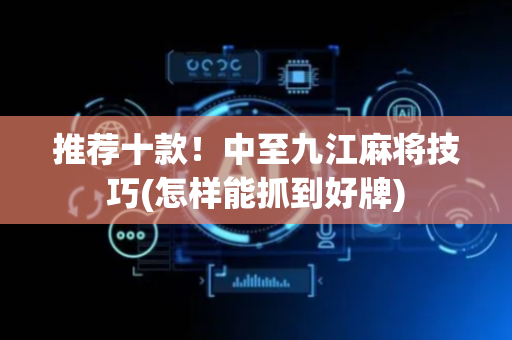推荐十款！中至九江麻将技巧(怎样能抓到好牌)