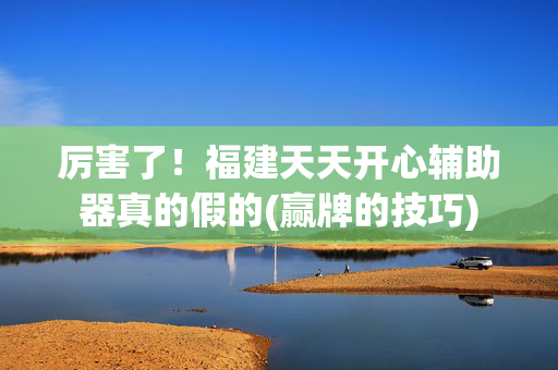 厉害了！福建天天开心辅助器真的假的(赢牌的技巧)