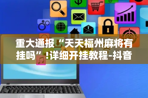 重大通报“天天福州麻将有挂吗”!详细开挂教程-抖音