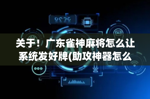 关于！广东雀神麻将怎么让系统发好牌(助攻神器怎么才会赢)