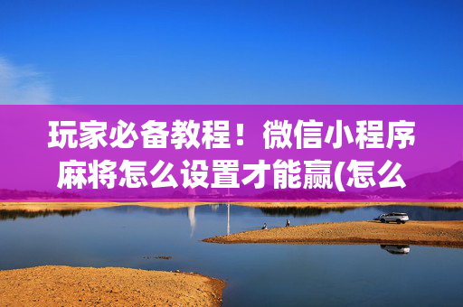 玩家必备教程！微信小程序麻将怎么设置才能赢(怎么才有赢的几率)