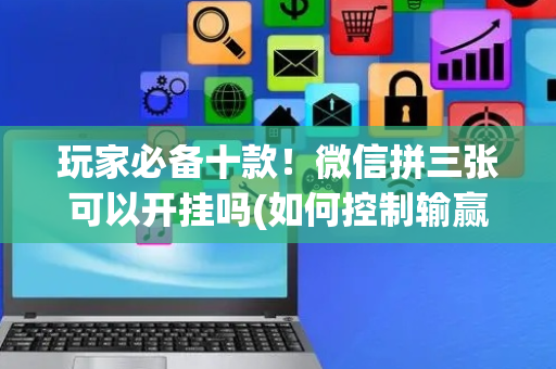 玩家必备十款！微信拼三张可以开挂吗(如何控制输赢)