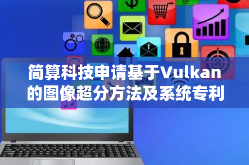 简算科技申请基于Vulkan的图像超分方法及系统专利，显著提升超分图像的质量