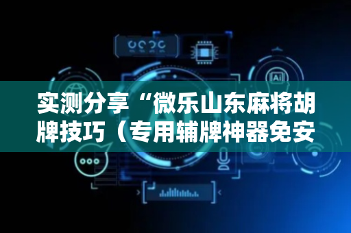 实测分享“微乐山东麻将胡牌技巧（专用辅牌神器免安装）