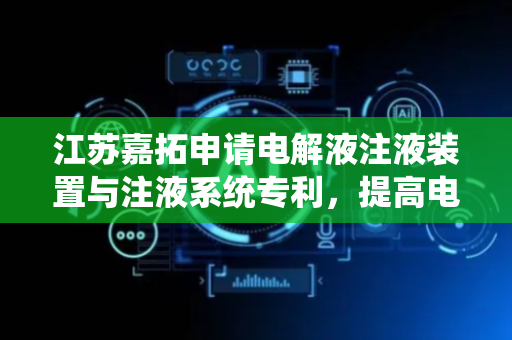江苏嘉拓申请电解液注液装置与注液系统专利，提高电解液的注液效率