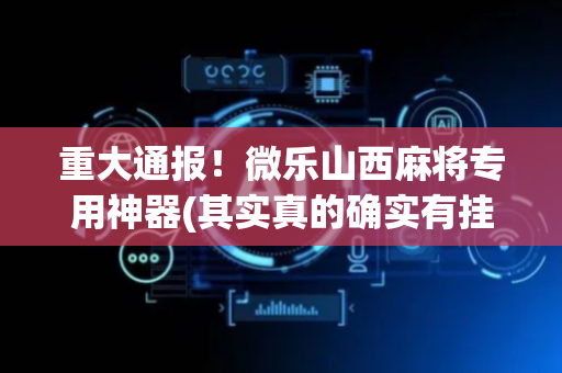重大通报！微乐山西麻将专用神器(其实真的确实有挂)