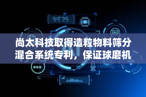 尚太科技取得造粒物料筛分混合系统专利，保证球磨机的生产效率