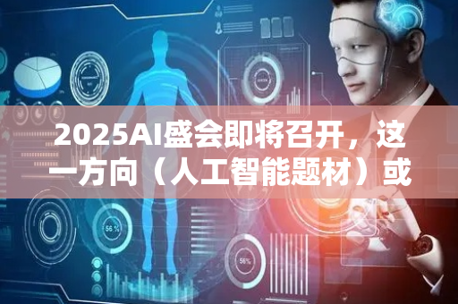 2025AI盛会即将召开，这一方向（人工智能题材）或将迎来重大机遇