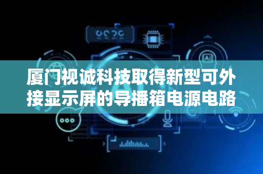 厦门视诚科技取得新型可外接显示屏的导播箱电源电路及导播箱专利，减少导播箱电能损耗