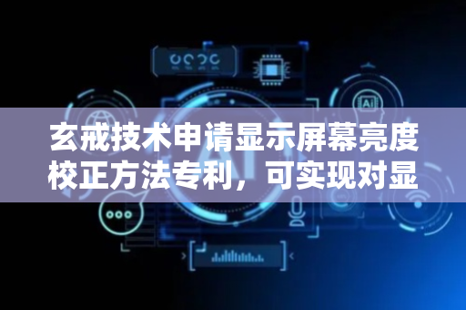 玄戒技术申请显示屏幕亮度校正方法专利，可实现对显示屏幕亮度的校正
