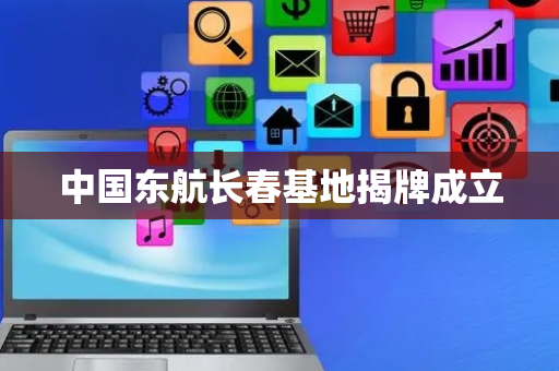 中国东航长春基地揭牌成立