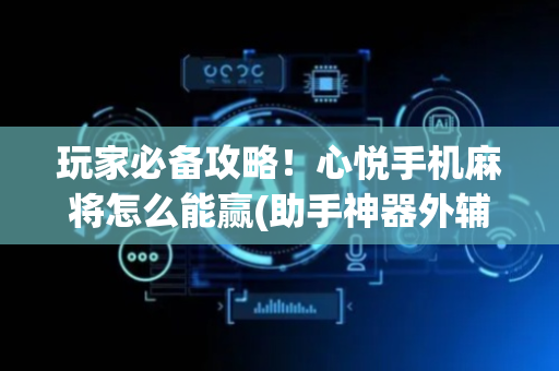 玩家必备攻略！心悦手机麻将怎么能赢(助手神器外辅工具)