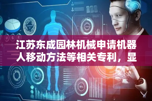 江苏东成园林机械申请机器人移动方法等相关专利，显著提升只有单个相机作为传感器时的机器人避障能力