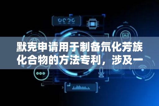 默克申请用于制备氘化芳族化合物的方法专利，涉及一种用于制备氘化化合物的方法