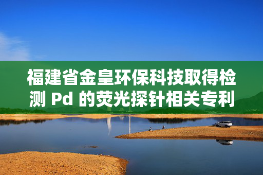 福建省金皇环保科技取得检测 Pd 的荧光探针相关专利