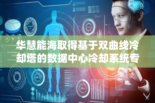 华慧能海取得基于双曲线冷却塔的数据中心冷却系统专利