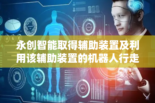 永创智能取得辅助装置及利用该辅助装置的机器人行走系统专利