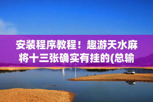 安装程序教程！趣游天水麻将十三张确实有挂的(总输怎么回事)