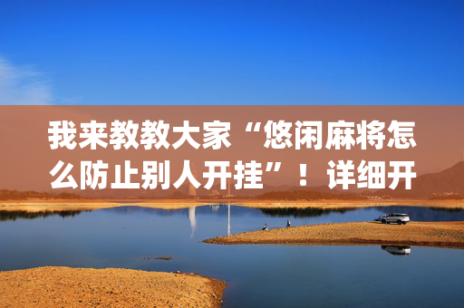 我来教教大家“悠闲麻将怎么防止别人开挂”！详细开挂教程（确实真的有挂)-抖音
