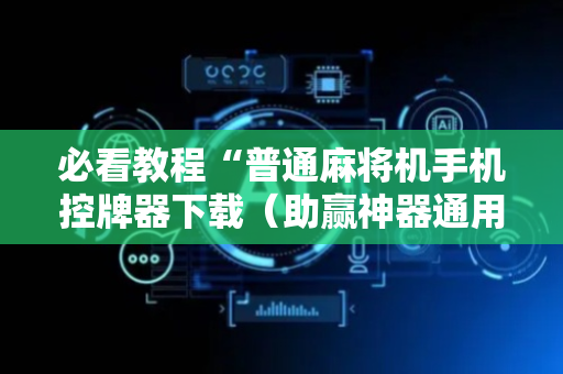 必看教程“普通麻将机手机控牌器下载（助赢神器通用版）