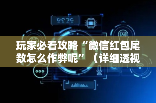 玩家必看攻略“微信红包尾数怎么作弊呢”（详细透视教程）-哔哩哔哩