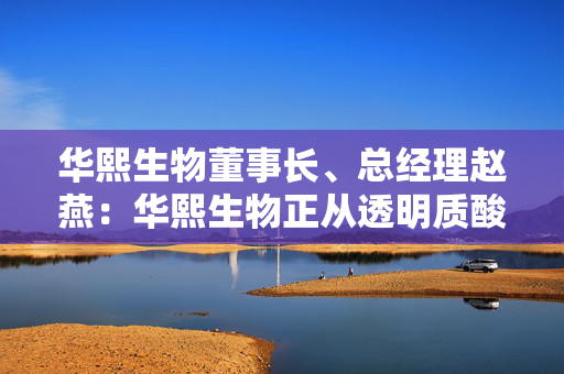 华熙生物董事长、总经理赵燕：华熙生物正从透明质酸向抗衰组学战略升级