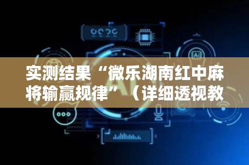 实测结果“微乐湖南红中麻将输赢规律”（详细透视教程）-哔哩哔哩