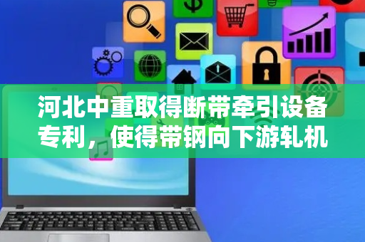 河北中重取得断带牵引设备专利，使得带钢向下游轧机辊组间的送入更加的准确顺畅
