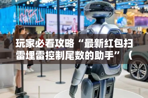 玩家必看攻略“最新红包扫雷埋雷控制尾数的助手”（详细透视教程）-哔哩哔哩