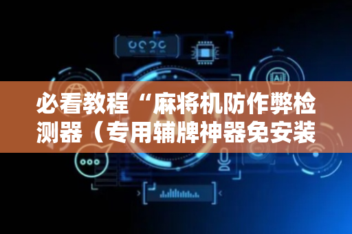 必看教程“麻将机防作弊检测器（专用辅牌神器免安装）