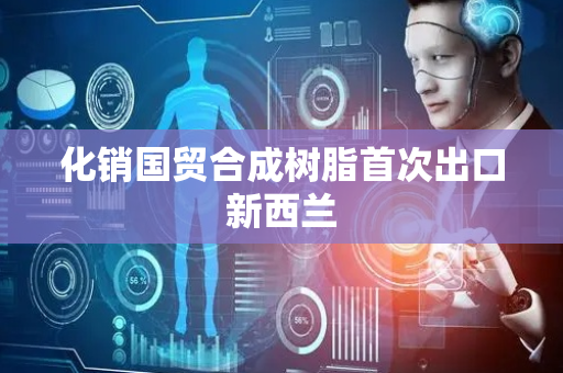 化销国贸合成树脂首次出口新西兰