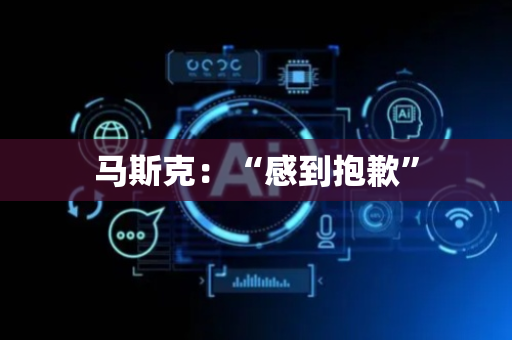 马斯克：“感到抱歉”