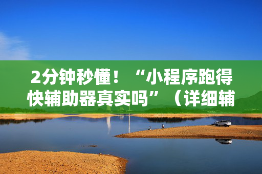 2分钟秒懂！“小程序跑得快辅助器真实吗”（详细辅助教程）-哔哩哔哩