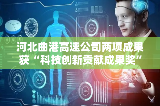 河北曲港高速公司两项成果获“科技创新贡献成果奖”