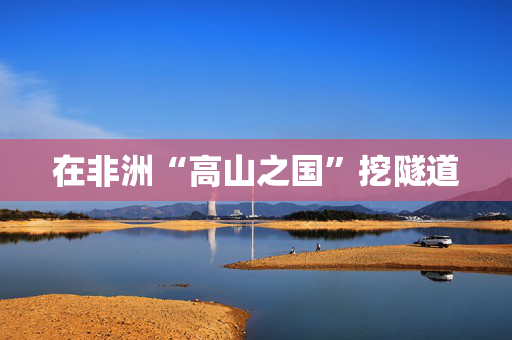 在非洲“高山之国”挖隧道