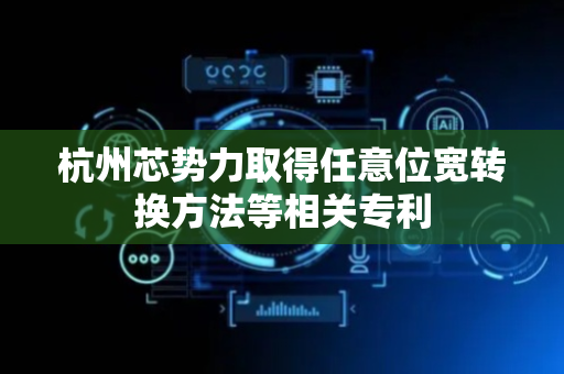 杭州芯势力取得任意位宽转换方法等相关专利