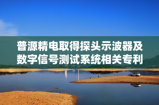 普源精电取得探头示波器及数字信号测试系统相关专利