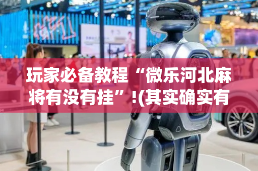 玩家必备教程“微乐河北麻将有没有挂”!(其实确实有挂)-抖音