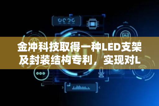 金冲科技取得一种LED支架及封装结构专利，实现对LED支架的稳固夹持