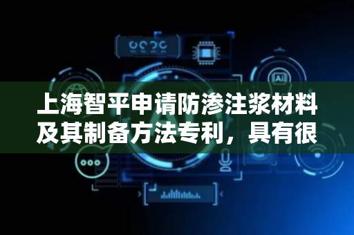 上海智平申请防渗注浆材料及其制备方法专利，具有很好的抗水溶蚀能力