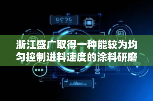 浙江盛广取得一种能较为均匀控制进料速度的涂料研磨机专利，提高产品的品质稳定性