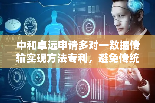 中和卓远申请多对一数据传输实现方法专利，避免传统以太网交换机传输延迟不确定、多对一传输效率低等缺点