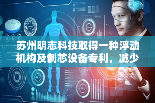 苏州明志科技取得一种浮动机构及制芯设备专利，减少模具定位销、套的磨损