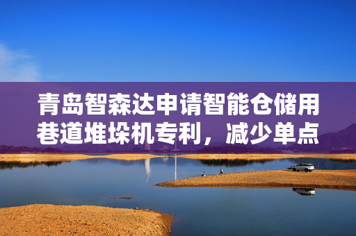 青岛智森达申请智能仓储用巷道堆垛机专利，减少单点受力导致的形变或晃动