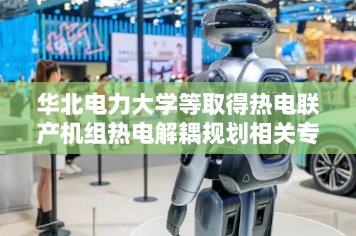 华北电力大学等取得热电联产机组热电解耦规划相关专利