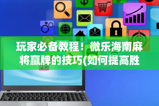 玩家必备教程！微乐海南麻将赢牌的技巧(如何提高胜率)